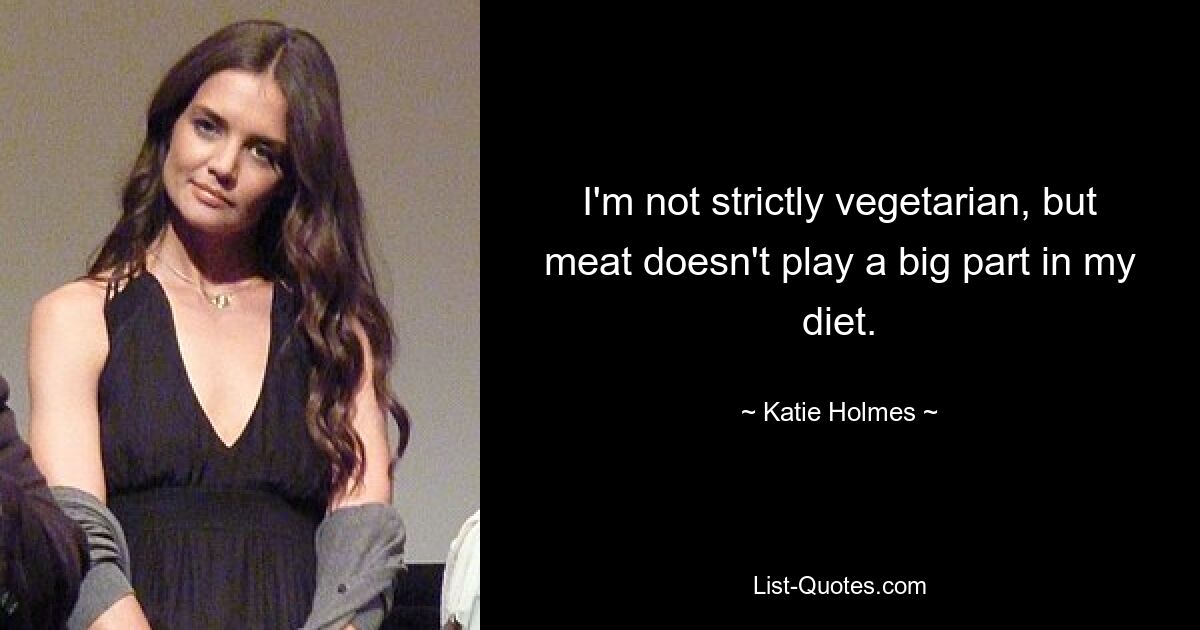 I'm not strictly vegetarian, but meat doesn't play a big part in my diet. — © Katie Holmes