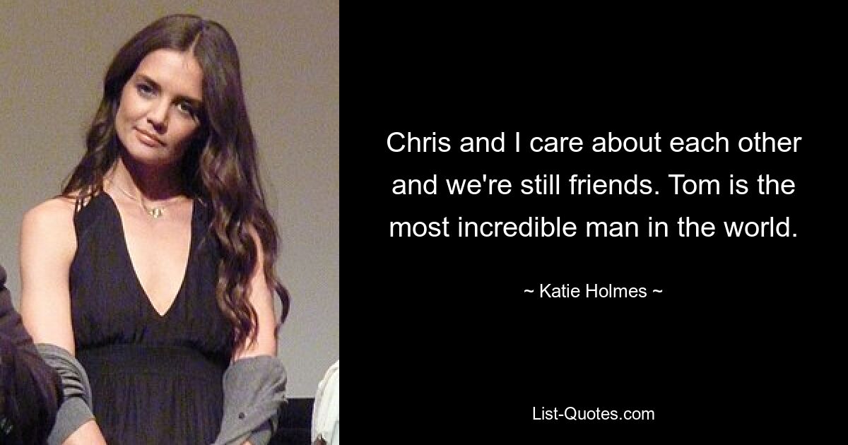 Chris and I care about each other and we're still friends. Tom is the most incredible man in the world. — © Katie Holmes