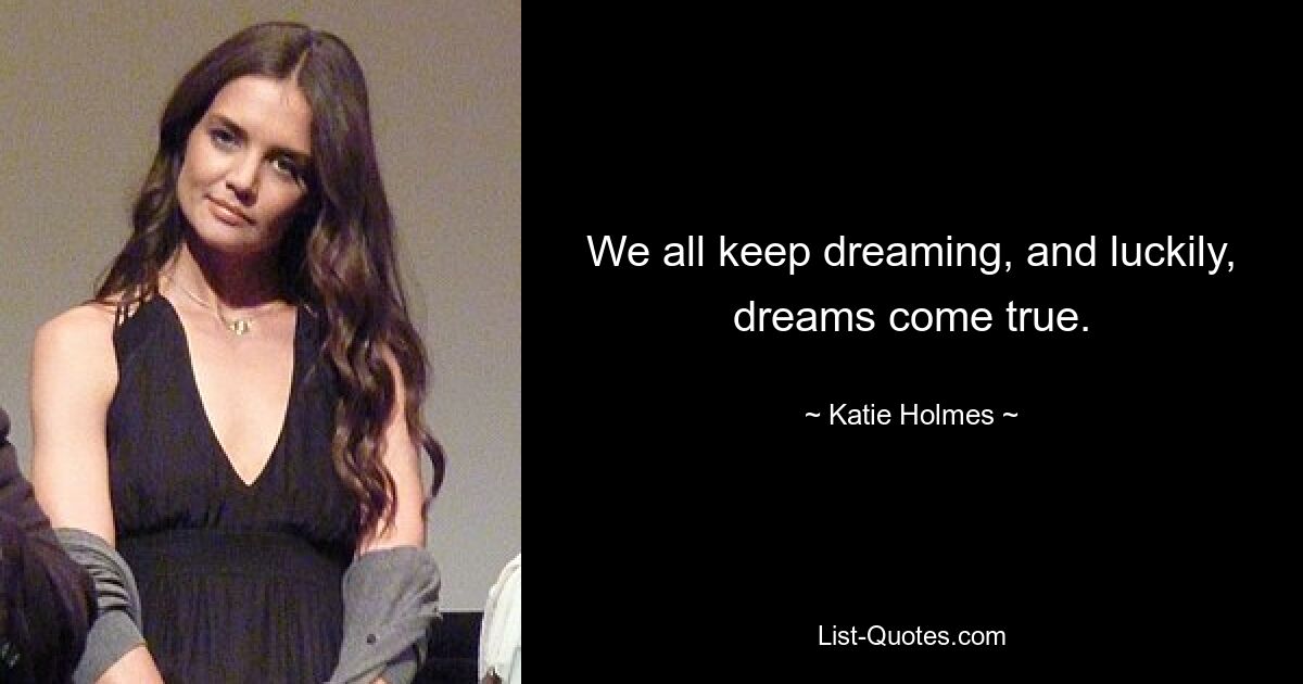 We all keep dreaming, and luckily, dreams come true. — © Katie Holmes