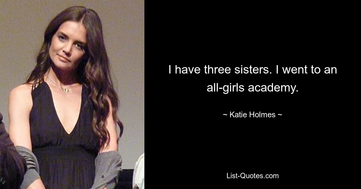 I have three sisters. I went to an all-girls academy. — © Katie Holmes