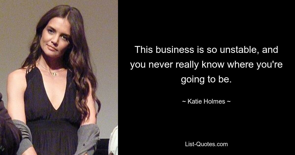 This business is so unstable, and you never really know where you're going to be. — © Katie Holmes