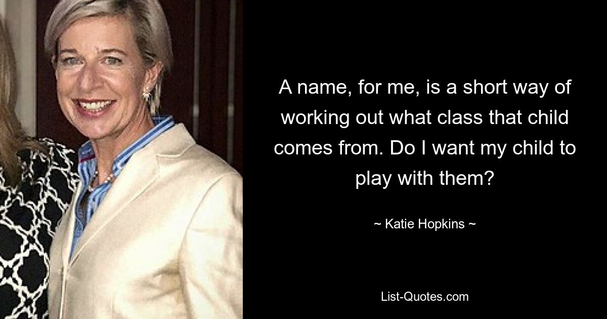 A name, for me, is a short way of working out what class that child comes from. Do I want my child to play with them? — © Katie Hopkins