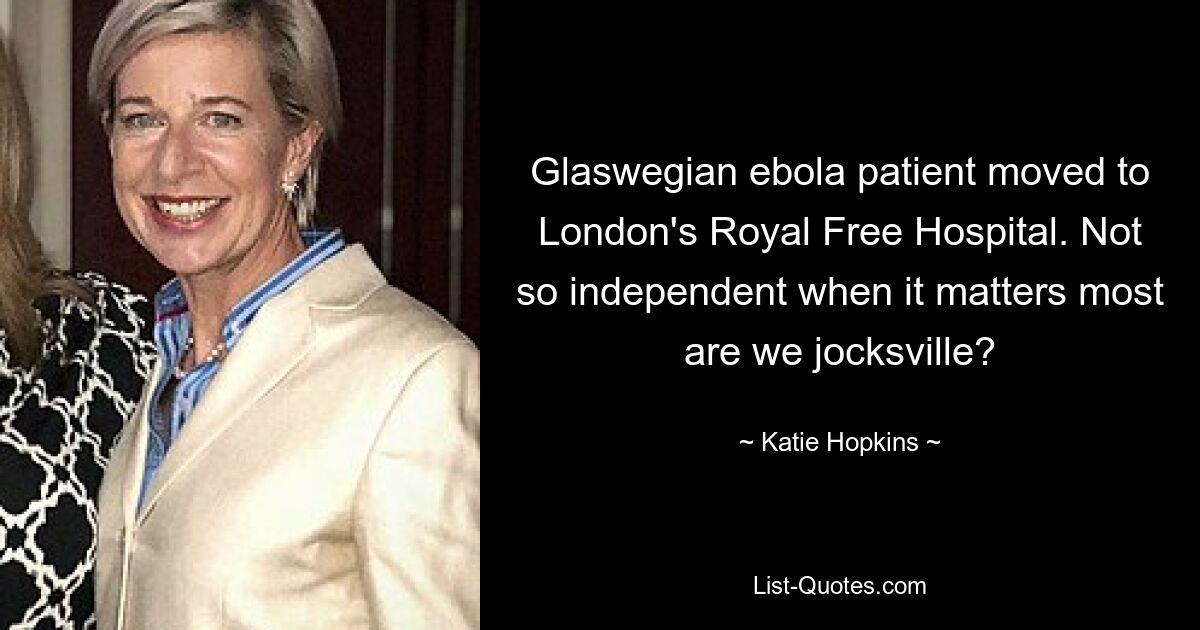 Glaswegian ebola patient moved to London's Royal Free Hospital. Not so independent when it matters most are we jocksville? — © Katie Hopkins