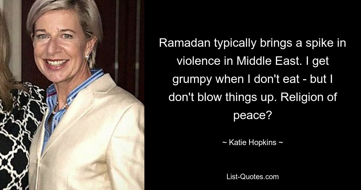 Ramadan typically brings a spike in violence in Middle East. I get grumpy when I don't eat - but I don't blow things up. Religion of peace? — © Katie Hopkins