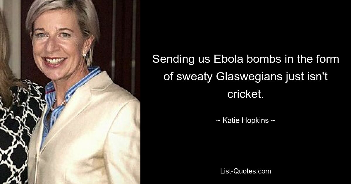 Sending us Ebola bombs in the form of sweaty Glaswegians just isn't cricket. — © Katie Hopkins