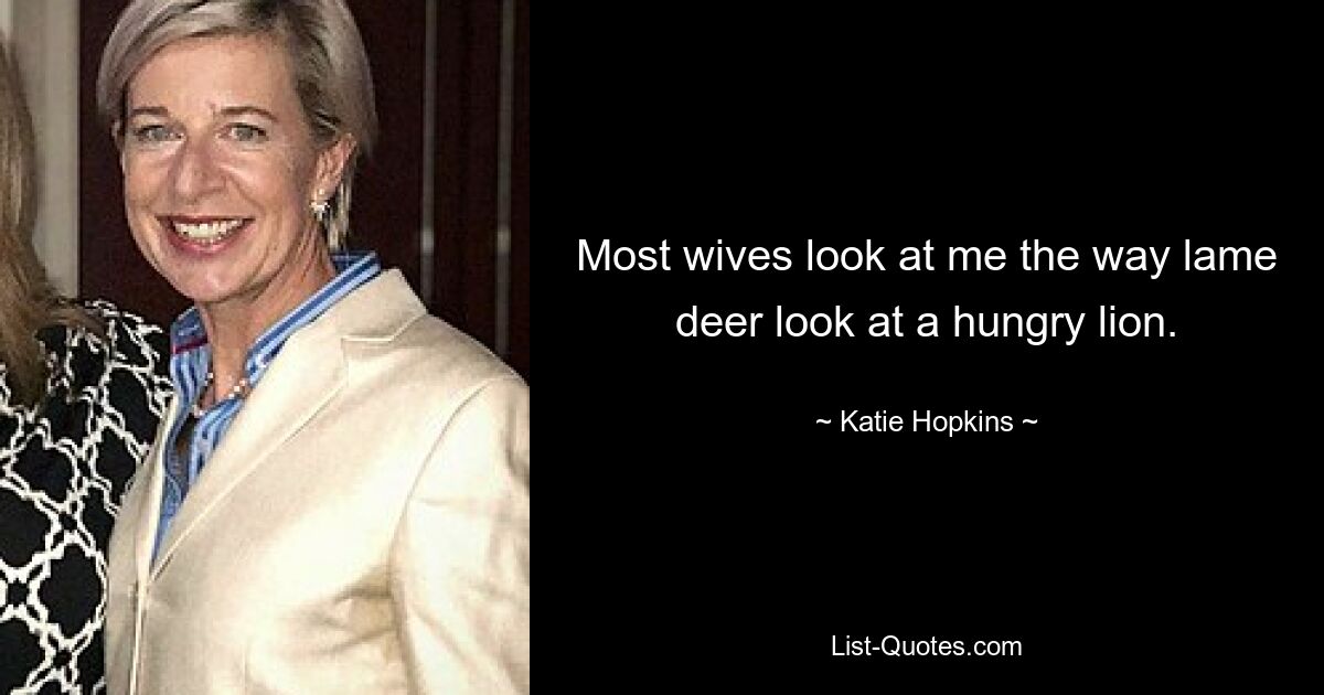 Most wives look at me the way lame deer look at a hungry lion. — © Katie Hopkins