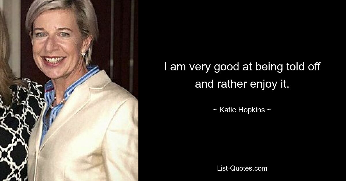 I am very good at being told off and rather enjoy it. — © Katie Hopkins