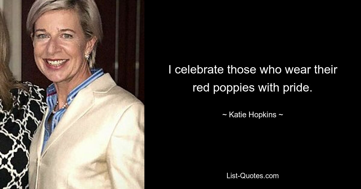 I celebrate those who wear their red poppies with pride. — © Katie Hopkins