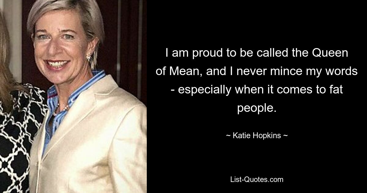 I am proud to be called the Queen of Mean, and I never mince my words - especially when it comes to fat people. — © Katie Hopkins