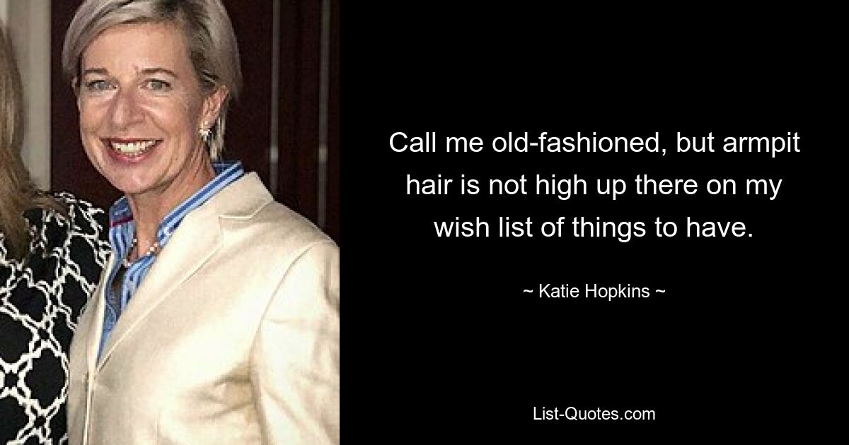 Call me old-fashioned, but armpit hair is not high up there on my wish list of things to have. — © Katie Hopkins