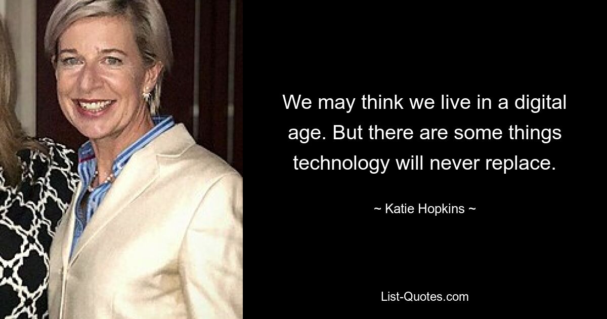 We may think we live in a digital age. But there are some things technology will never replace. — © Katie Hopkins