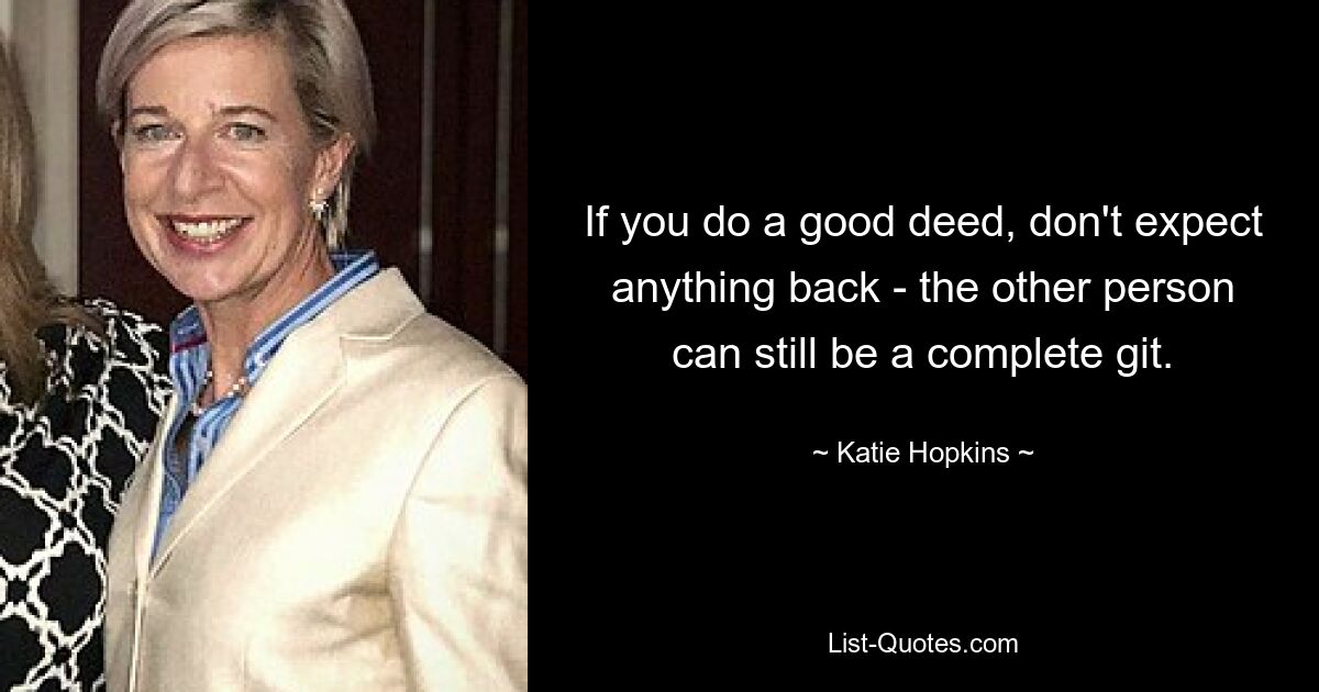 If you do a good deed, don't expect anything back - the other person can still be a complete git. — © Katie Hopkins