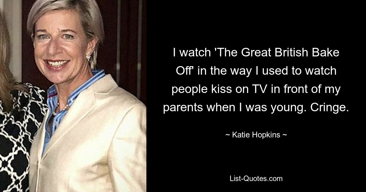 I watch 'The Great British Bake Off' in the way I used to watch people kiss on TV in front of my parents when I was young. Cringe. — © Katie Hopkins