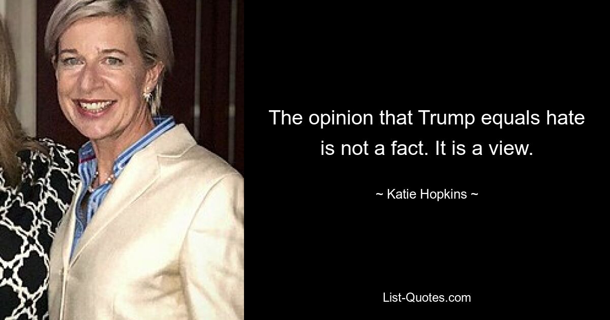 The opinion that Trump equals hate is not a fact. It is a view. — © Katie Hopkins