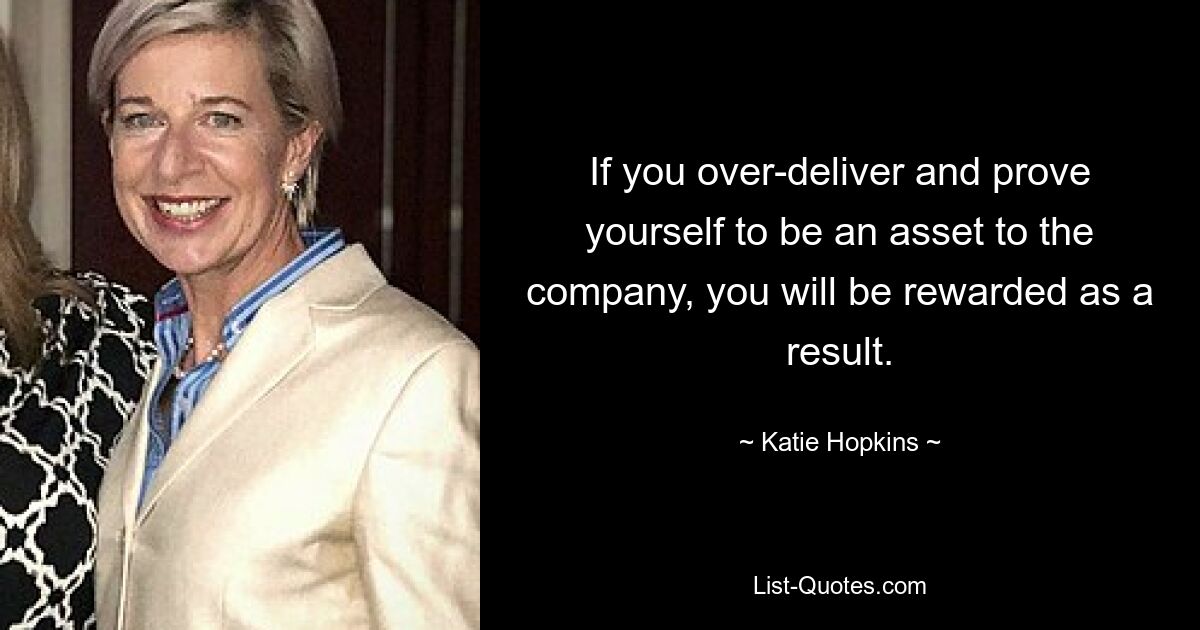 If you over-deliver and prove yourself to be an asset to the company, you will be rewarded as a result. — © Katie Hopkins