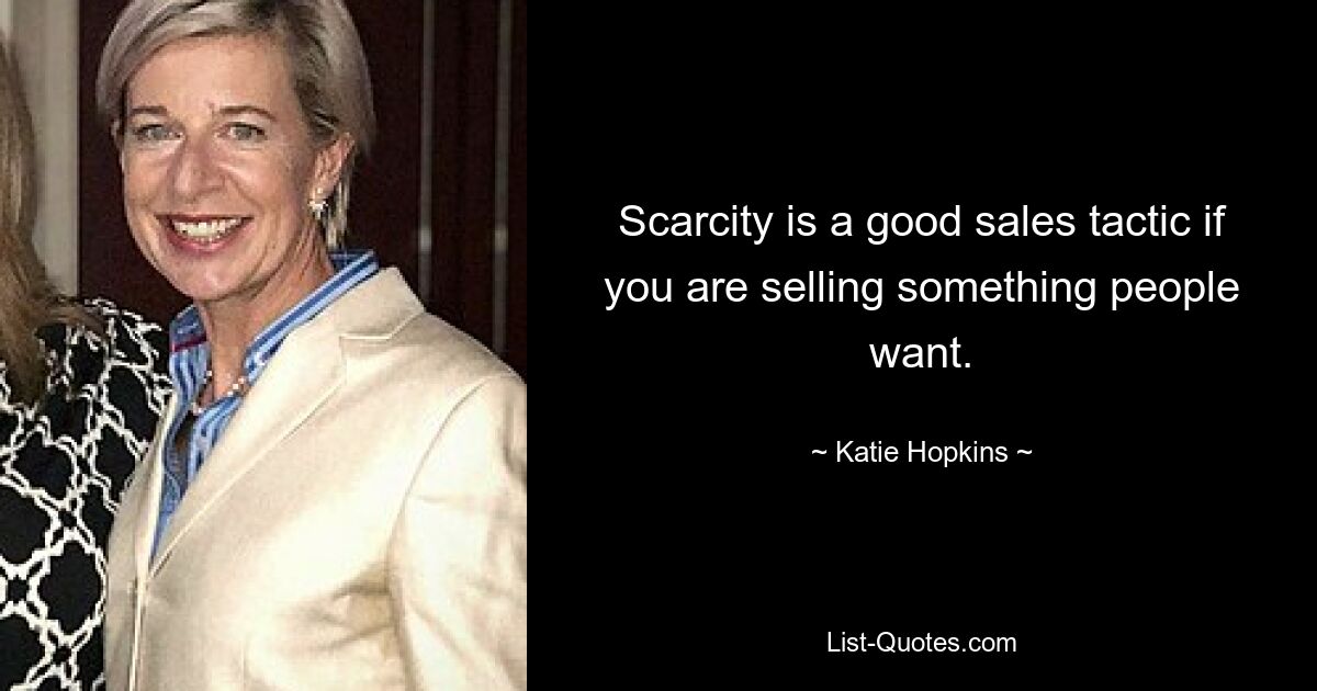 Scarcity is a good sales tactic if you are selling something people want. — © Katie Hopkins