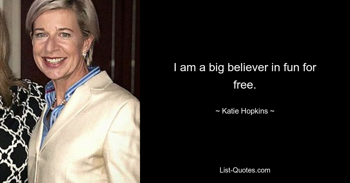 I am a big believer in fun for free. — © Katie Hopkins