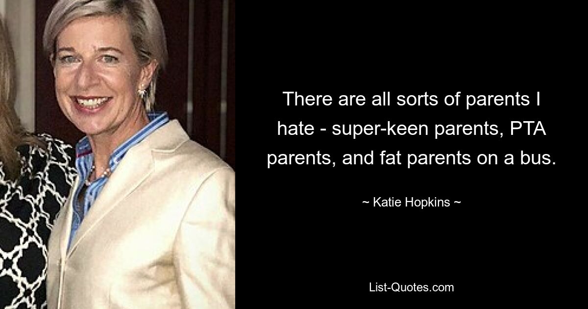 There are all sorts of parents I hate - super-keen parents, PTA parents, and fat parents on a bus. — © Katie Hopkins