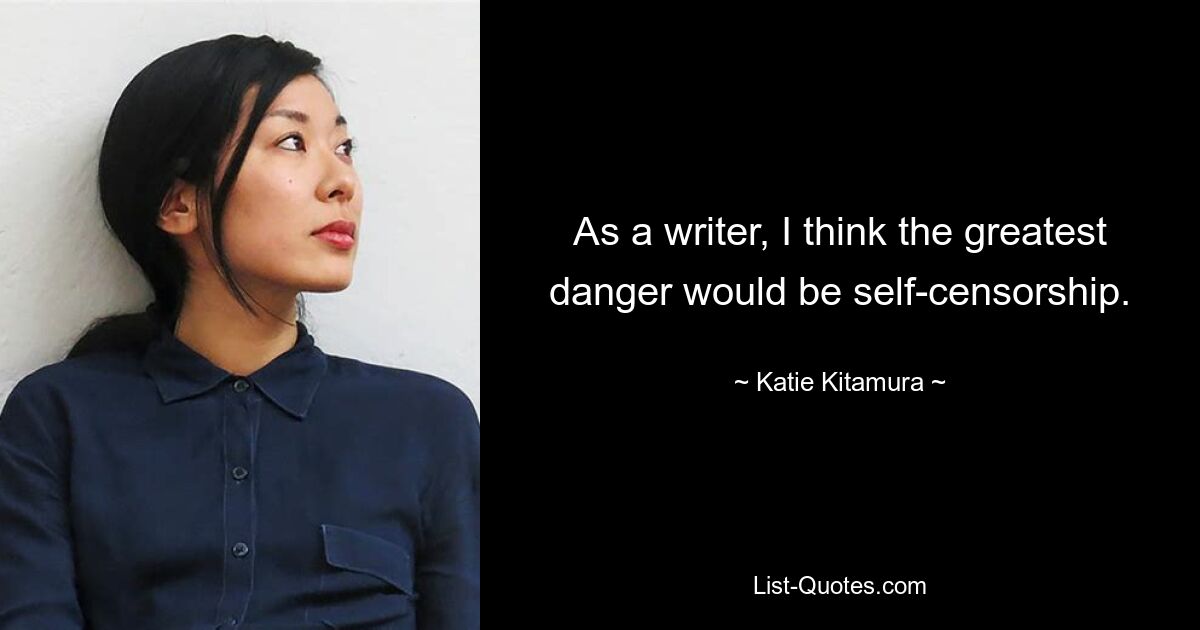 As a writer, I think the greatest danger would be self-censorship. — © Katie Kitamura