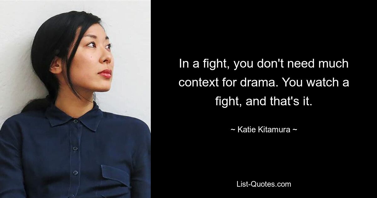 In a fight, you don't need much context for drama. You watch a fight, and that's it. — © Katie Kitamura