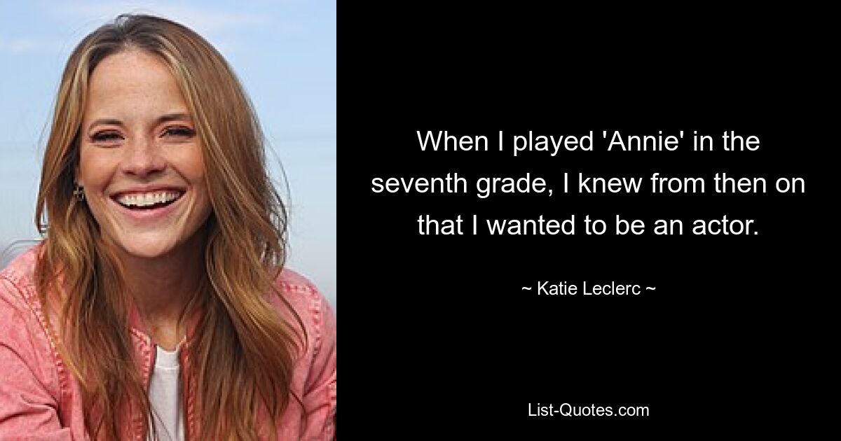 When I played 'Annie' in the seventh grade, I knew from then on that I wanted to be an actor. — © Katie Leclerc