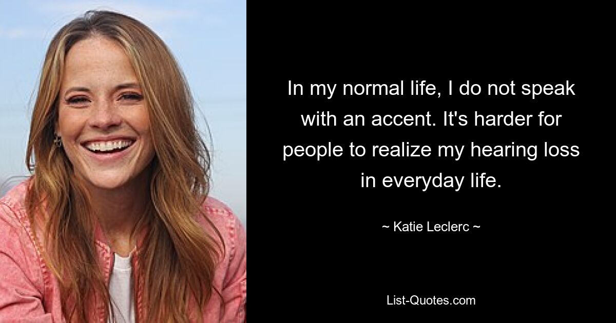 In my normal life, I do not speak with an accent. It's harder for people to realize my hearing loss in everyday life. — © Katie Leclerc