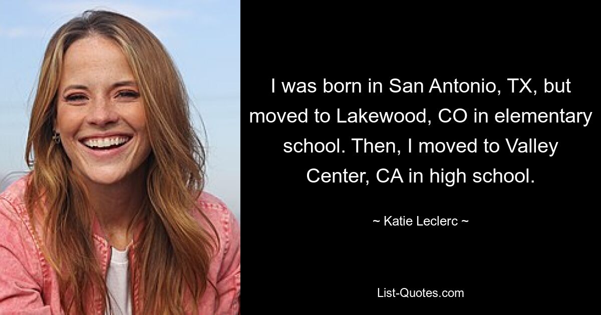 I was born in San Antonio, TX, but moved to Lakewood, CO in elementary school. Then, I moved to Valley Center, CA in high school. — © Katie Leclerc