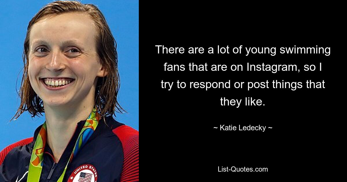 There are a lot of young swimming fans that are on Instagram, so I try to respond or post things that they like. — © Katie Ledecky