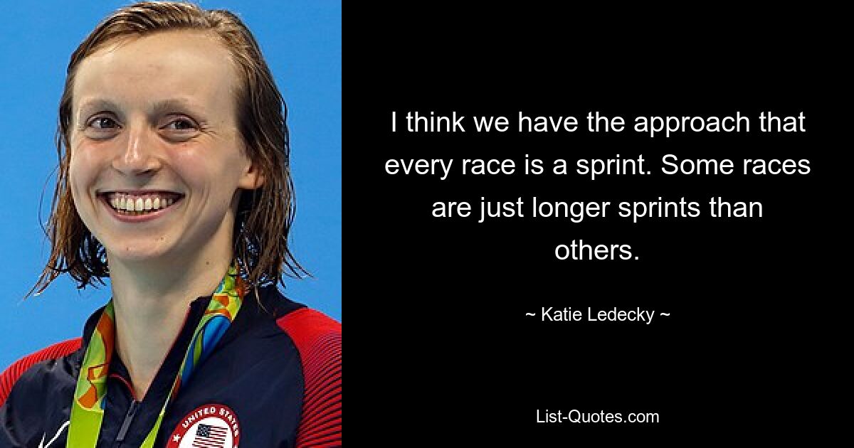 I think we have the approach that every race is a sprint. Some races are just longer sprints than others. — © Katie Ledecky