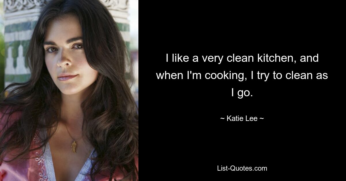 I like a very clean kitchen, and when I'm cooking, I try to clean as I go. — © Katie Lee