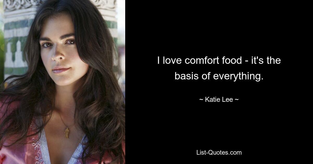 I love comfort food - it's the basis of everything. — © Katie Lee