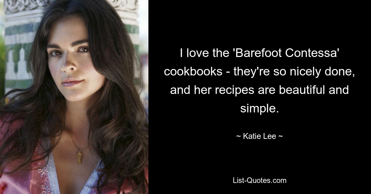 I love the 'Barefoot Contessa' cookbooks - they're so nicely done, and her recipes are beautiful and simple. — © Katie Lee