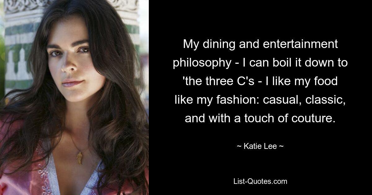 My dining and entertainment philosophy - I can boil it down to 'the three C's - I like my food like my fashion: casual, classic, and with a touch of couture. — © Katie Lee