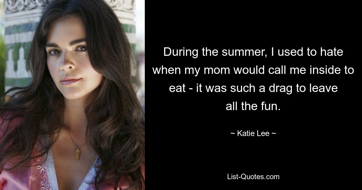 During the summer, I used to hate when my mom would call me inside to eat - it was such a drag to leave all the fun. — © Katie Lee