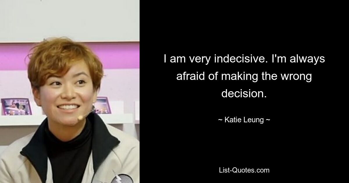 I am very indecisive. I'm always afraid of making the wrong decision. — © Katie Leung