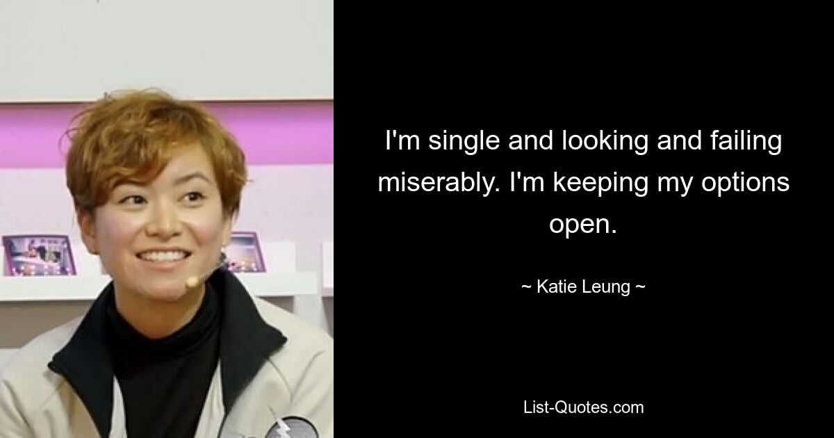 I'm single and looking and failing miserably. I'm keeping my options open. — © Katie Leung