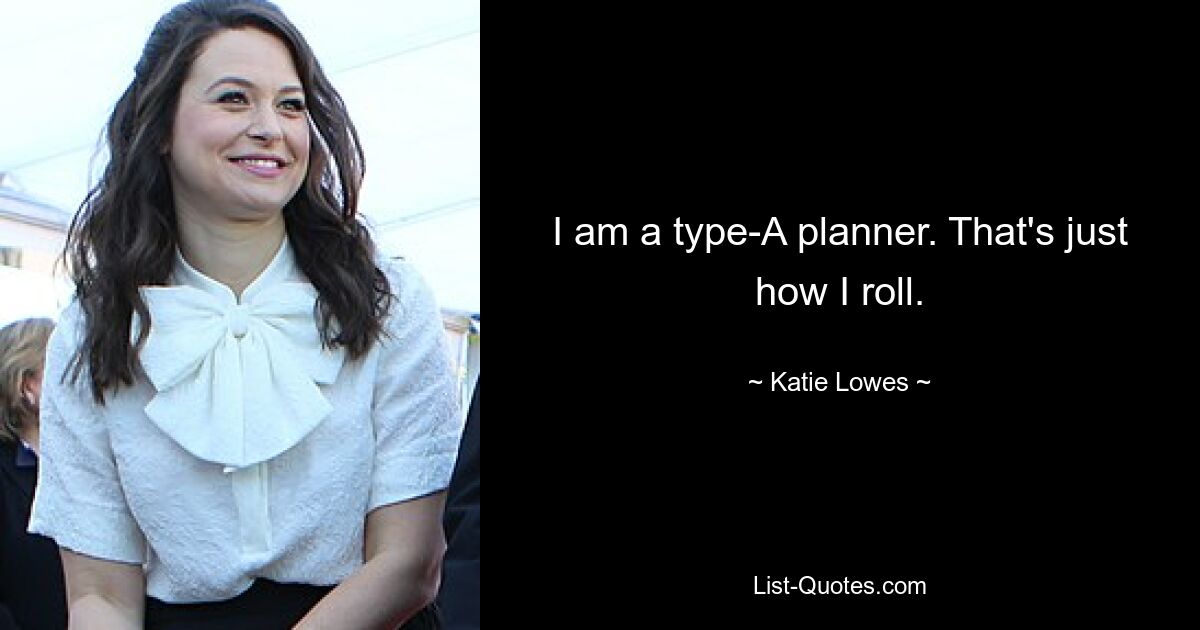 I am a type-A planner. That's just how I roll. — © Katie Lowes