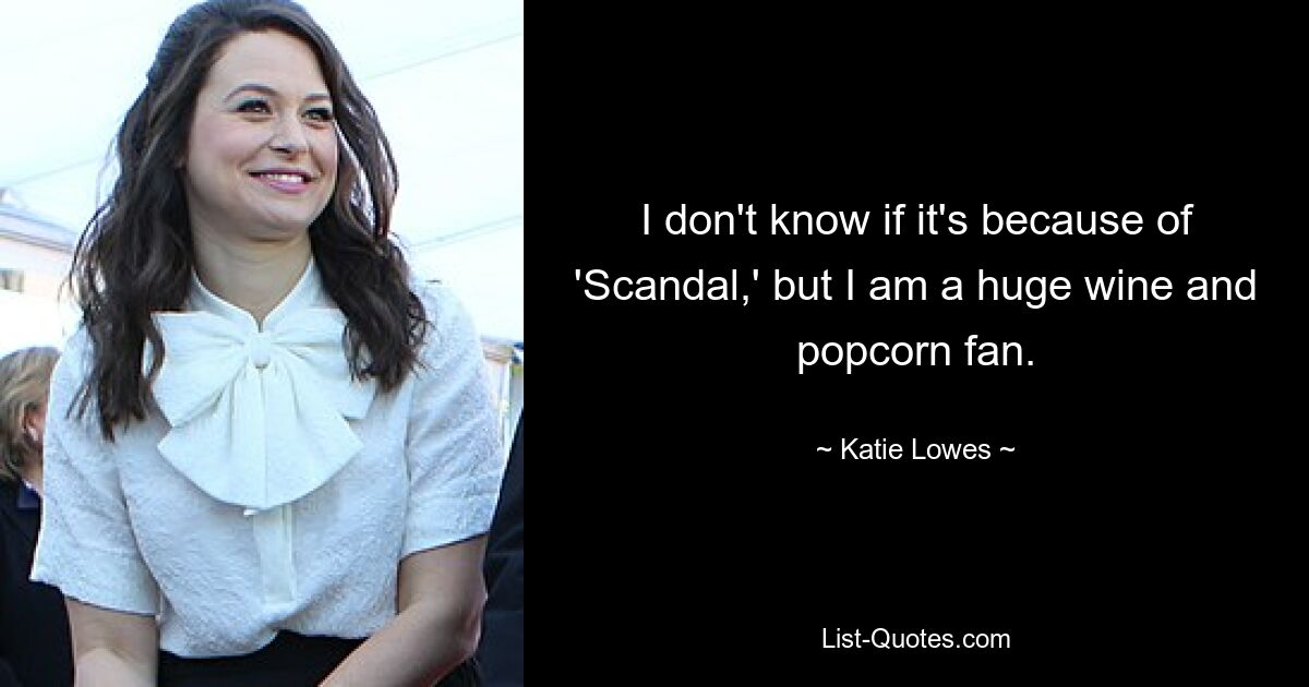 I don't know if it's because of 'Scandal,' but I am a huge wine and popcorn fan. — © Katie Lowes