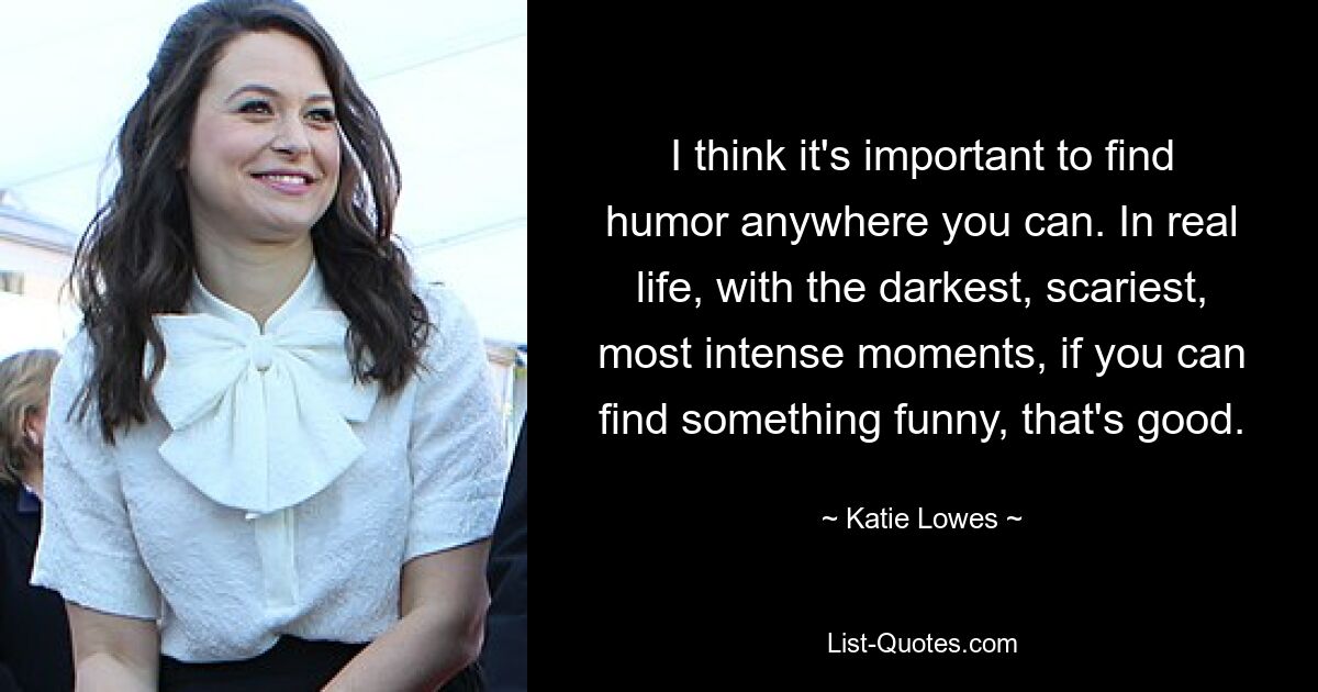 I think it's important to find humor anywhere you can. In real life, with the darkest, scariest, most intense moments, if you can find something funny, that's good. — © Katie Lowes