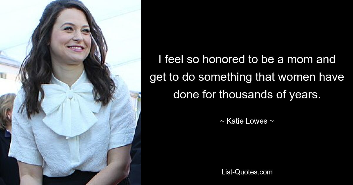 I feel so honored to be a mom and get to do something that women have done for thousands of years. — © Katie Lowes