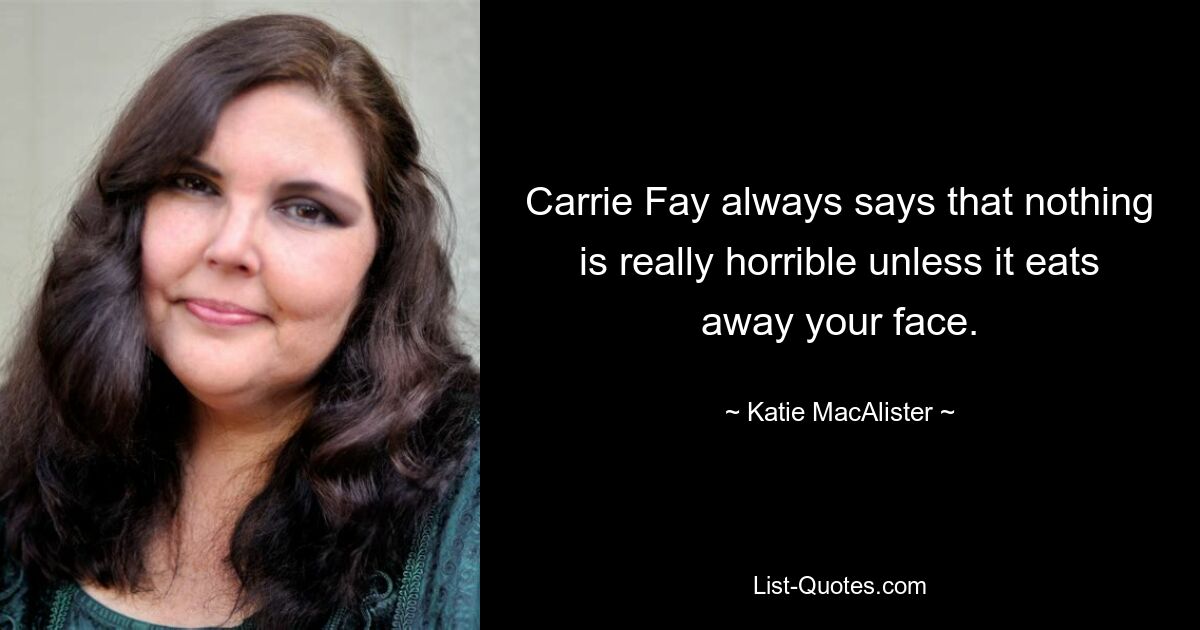 Carrie Fay always says that nothing is really horrible unless it eats away your face. — © Katie MacAlister