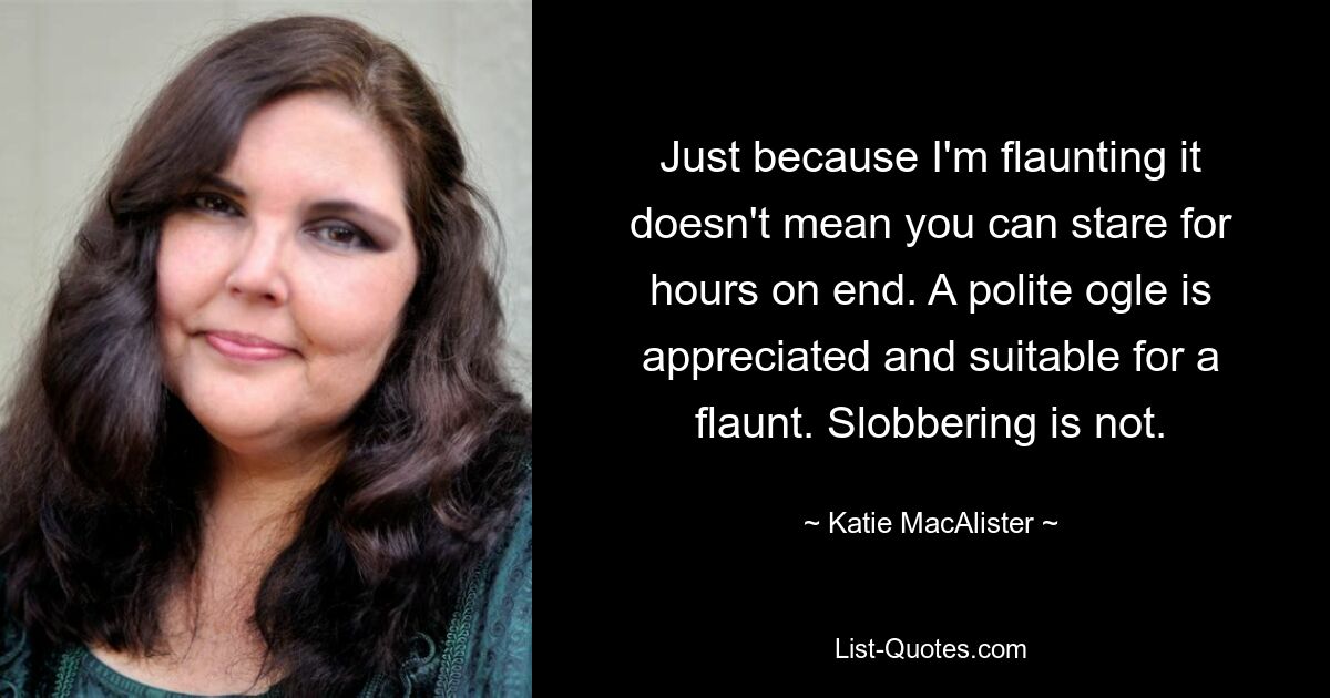 Just because I'm flaunting it doesn't mean you can stare for hours on end. A polite ogle is appreciated and suitable for a flaunt. Slobbering is not. — © Katie MacAlister