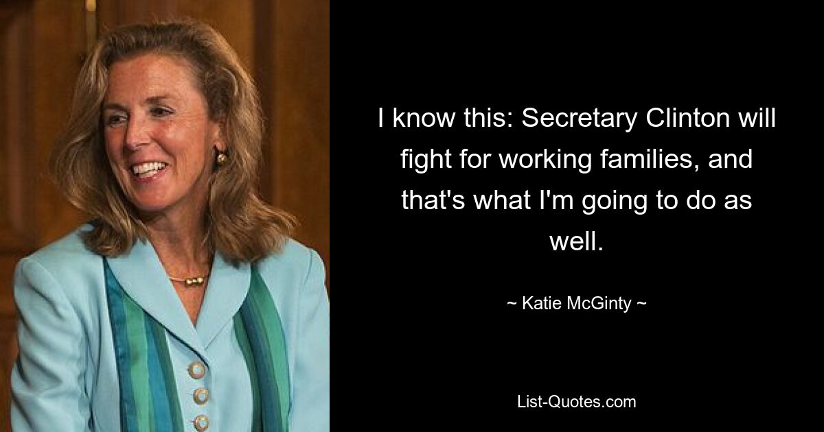 I know this: Secretary Clinton will fight for working families, and that's what I'm going to do as well. — © Katie McGinty