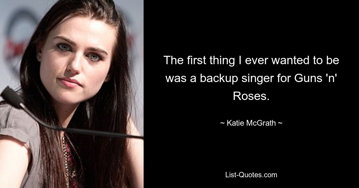 The first thing I ever wanted to be was a backup singer for Guns 'n' Roses. — © Katie McGrath