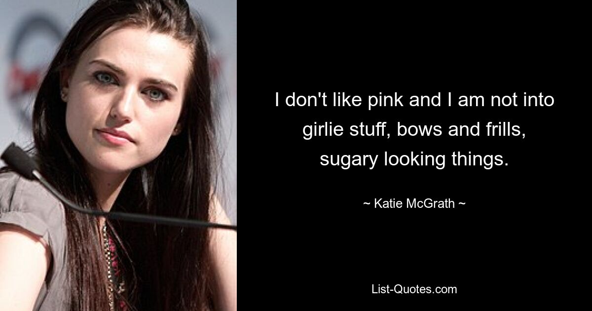 I don't like pink and I am not into girlie stuff, bows and frills, sugary looking things. — © Katie McGrath