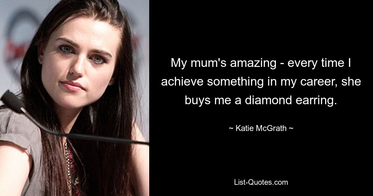 My mum's amazing - every time I achieve something in my career, she buys me a diamond earring. — © Katie McGrath