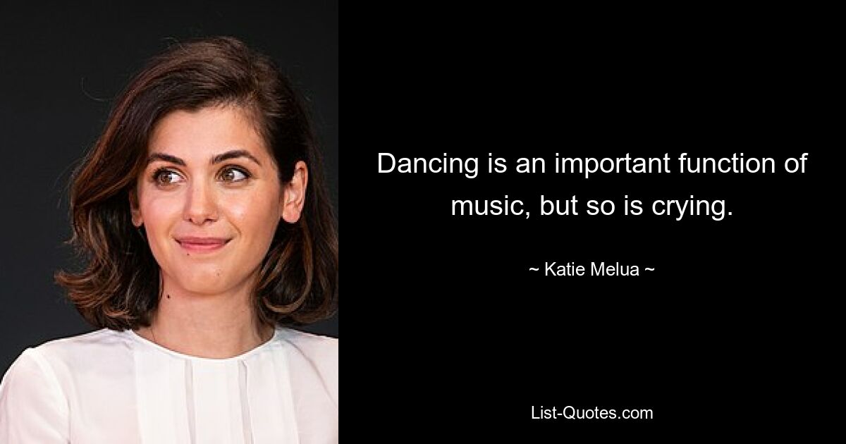 Dancing is an important function of music, but so is crying. — © Katie Melua