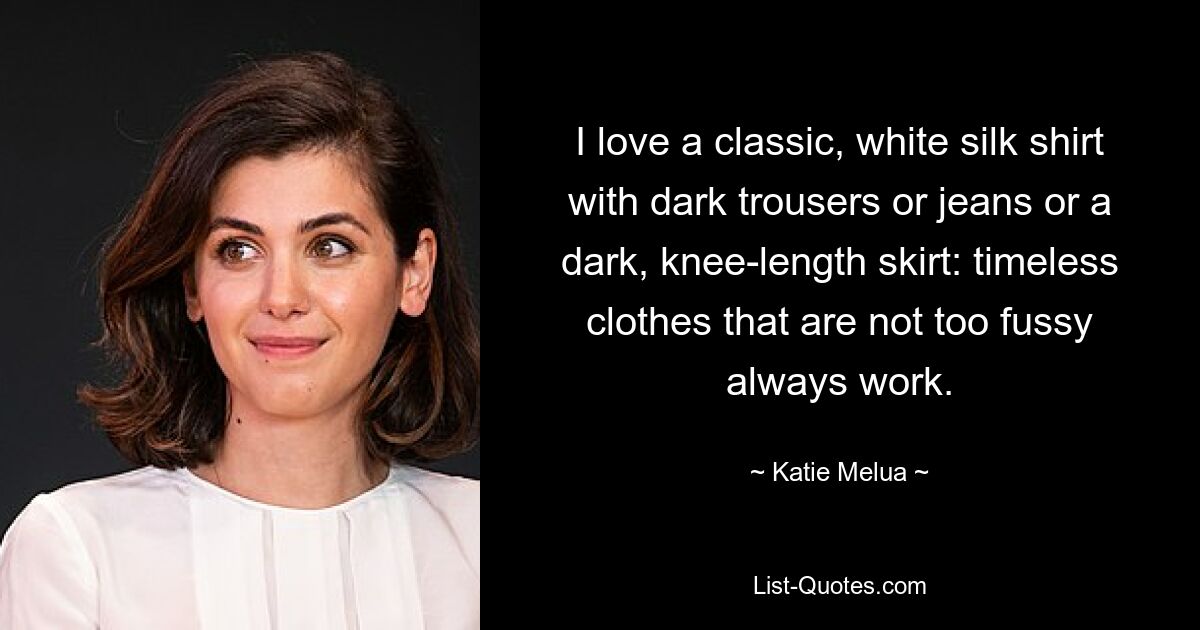 I love a classic, white silk shirt with dark trousers or jeans or a dark, knee-length skirt: timeless clothes that are not too fussy always work. — © Katie Melua