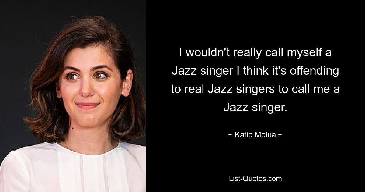 I wouldn't really call myself a Jazz singer I think it's offending to real Jazz singers to call me a Jazz singer. — © Katie Melua