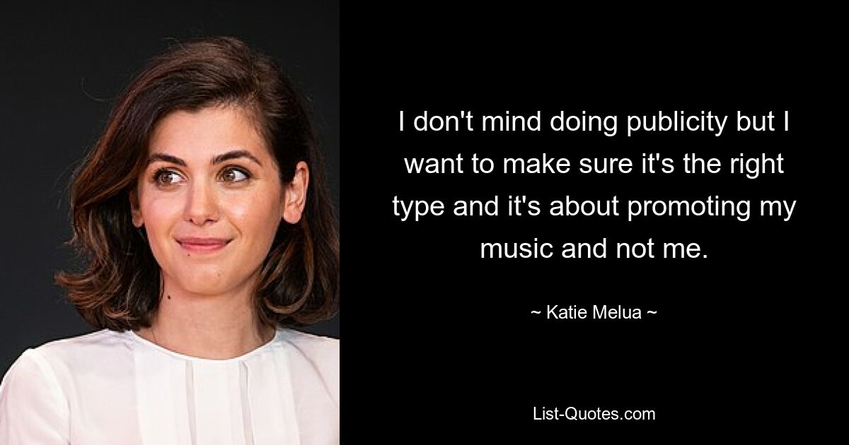 I don't mind doing publicity but I want to make sure it's the right type and it's about promoting my music and not me. — © Katie Melua